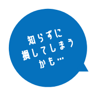 知らずに損してしまうかも…